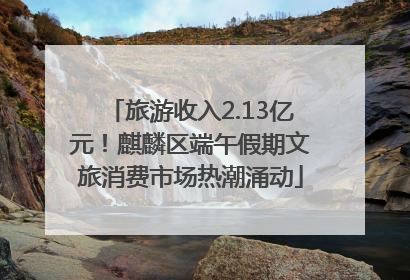 旅游收入2.13亿元！麒麟区端午假期文旅消费市场热潮涌动
