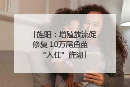 旌阳：增殖放流促修复 10万尾鱼苗“入住”旌湖