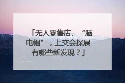 无人零售店、“脑电帽”，上交会探展有哪些新发现？