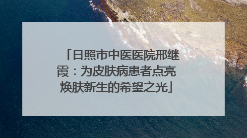 日照市中医医院邢继霞：为皮肤病患者点亮焕肤新生的希望之光
