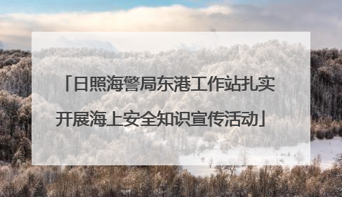 日照海警局东港工作站扎实开展海上安全知识宣传活动