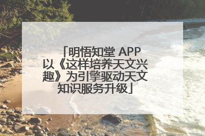 明悟知堂 APP以《这样培养天文兴趣》为引擎驱动天文知识服务升级