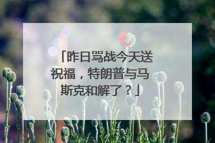 昨日骂战今天送祝福，特朗普与马斯克和解了？