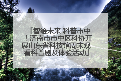 智绘未来 科普市中！济南市市中区科协开展山东省科技馆周末观看科普剧及体验活动
