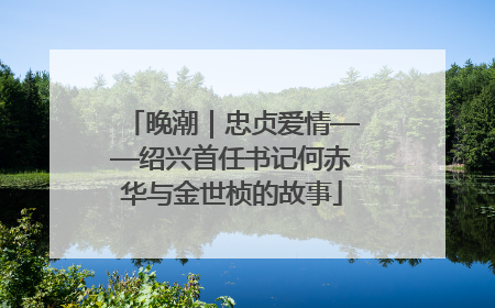晚潮｜忠贞爱情——绍兴首任书记何赤华与金世桢的故事