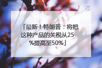 最新！特朗普：将把这种产品的关税从25%提高至50%
