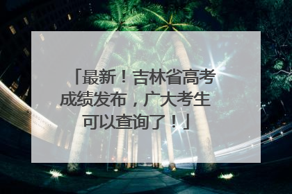 最新！吉林省高考成绩发布，广大考生可以查询了！