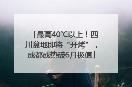 最高40℃以上！四川盆地即将“开烤”，成都或热破6月极值