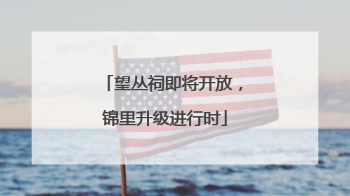 望丛祠即将开放，锦里升级进行时