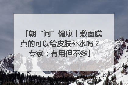 朝“问”健康丨敷面膜真的可以给皮肤补水吗？专家：有用但不多