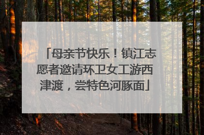 母亲节快乐！镇江志愿者邀请环卫女工游西津渡，尝特色河豚面