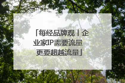 每经品牌观丨企业家IP需要流量 更要超越流量