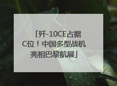 歼-10CE占据C位！中国多型战机亮相巴黎航展