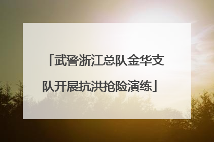 武警浙江总队金华支队开展抗洪抢险演练