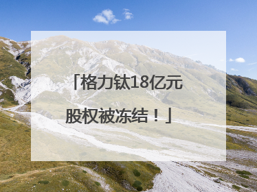 格力钛18亿元股权被冻结！