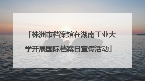 株洲市档案馆在湖南工业大学开展国际档案日宣传活动