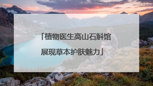 植物医生高山石斛馆展现草本护肤魅力