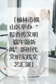榆林市横山区举办“粽香传文明 端午颂新风”新时代文明实践文艺汇演