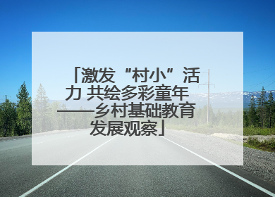 激发“村小”活力 共绘多彩童年——乡村基础教育发展观察