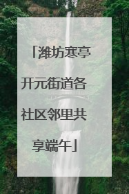 潍坊寒亭开元街道各社区邻里共享端午