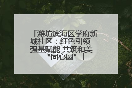 潍坊滨海区学府新城社区：红色引领 强基赋能 共筑和美“同心圆”
