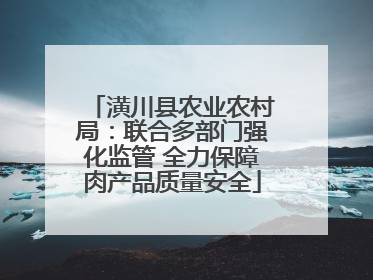 潢川县农业农村局：联合多部门强化监管 全力保障肉产品质量安全