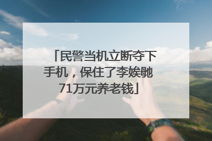 民警当机立断夺下手机，保住了李娭毑71万元养老钱