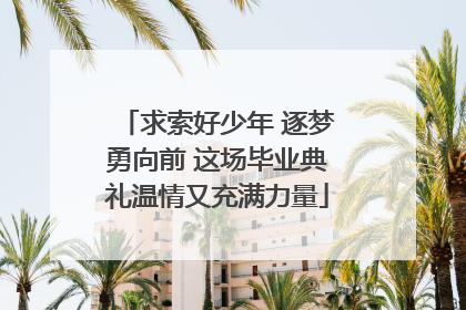 求索好少年 逐梦勇向前 这场毕业典礼温情又充满力量