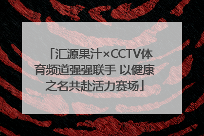 汇源果汁×CCTV体育频道强强联手 以健康之名共赴活力赛场