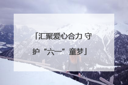 汇聚爱心合力 守护“六一”童梦
