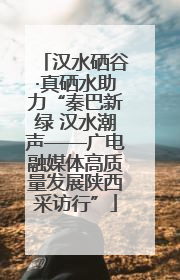 汉水硒谷·真硒水助力“秦巴新绿 汉水潮声——广电融媒体高质量发展陕西采访行”