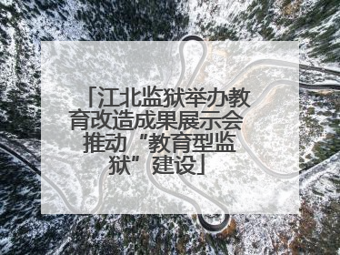 江北监狱举办教育改造成果展示会 推动“教育型监狱”建设