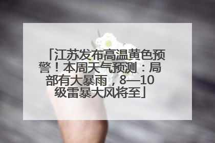 江苏发布高温黄色预警！本周天气预测：局部有大暴雨，8—10级雷暴大风将至