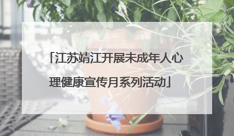 江苏靖江开展未成年人心理健康宣传月系列活动