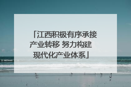 江西积极有序承接产业转移 努力构建现代化产业体系