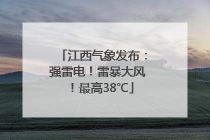 江西气象发布：强雷电！雷暴大风！最高38℃