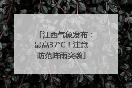 江西气象发布：最高37℃！注意防范阵雨突袭