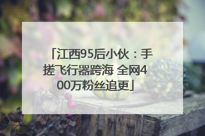 江西95后小伙：手搓飞行器跨海 全网400万粉丝追更