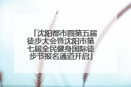 沈阳都市圈第五届徒步大会暨沈阳市第七届全民健身国际徒步节报名通道开启
