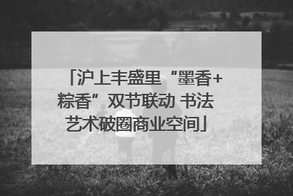 沪上丰盛里“墨香+粽香”双节联动 书法艺术破圈商业空间