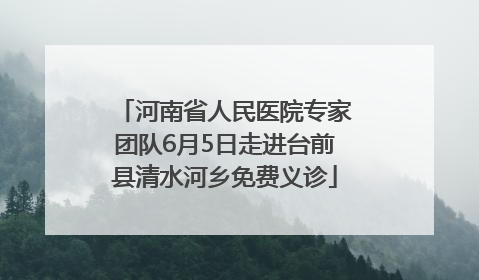 河南省人民医院专家团队6月5日走进台前县清水河乡免费义诊