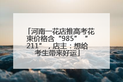 河南一花店推高考花束价格含“985”“211”，店主：想给考生带来好运
