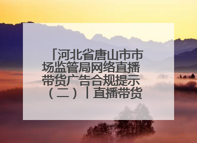 河北省唐山市市场监管局网络直播带货广告合规提示（二）︱直播带货广告普遍性规定