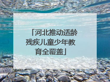 河北推动适龄残疾儿童少年教育全覆盖
