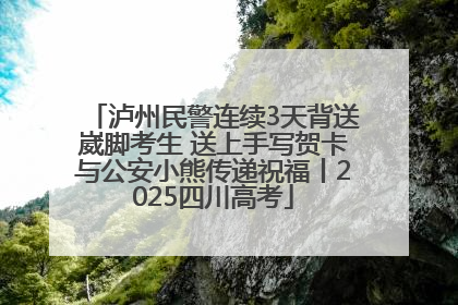 泸州民警连续3天背送崴脚考生 送上手写贺卡与公安小熊传递祝福丨2025四川高考