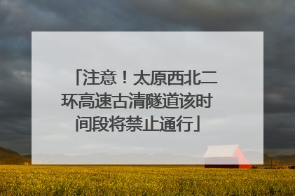 注意！太原西北二环高速古清隧道该时间段将禁止通行