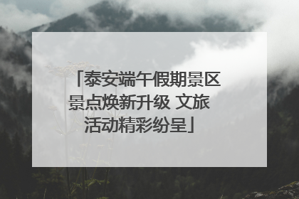 泰安端午假期景区景点焕新升级 文旅活动精彩纷呈