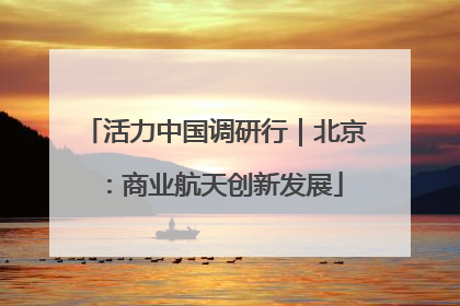 活力中国调研行｜北京：商业航天创新发展