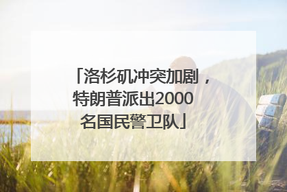 洛杉矶冲突加剧，特朗普派出2000名国民警卫队