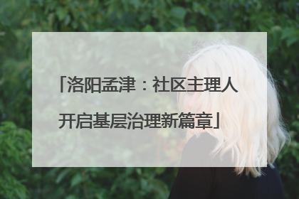 洛阳孟津：社区主理人开启基层治理新篇章